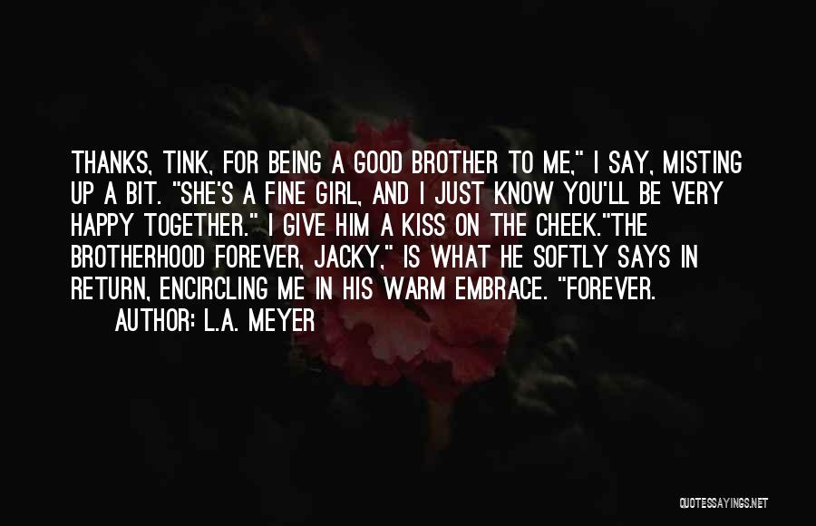 L.A. Meyer Quotes: Thanks, Tink, For Being A Good Brother To Me, I Say, Misting Up A Bit. She's A Fine Girl, And