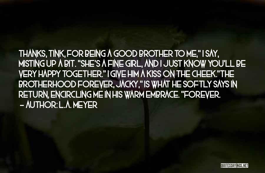 L.A. Meyer Quotes: Thanks, Tink, For Being A Good Brother To Me, I Say, Misting Up A Bit. She's A Fine Girl, And