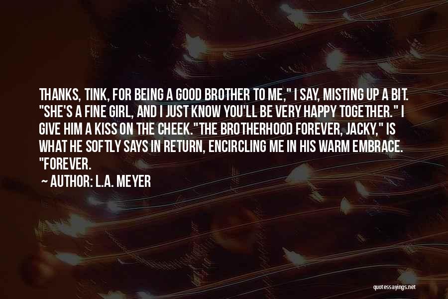 L.A. Meyer Quotes: Thanks, Tink, For Being A Good Brother To Me, I Say, Misting Up A Bit. She's A Fine Girl, And