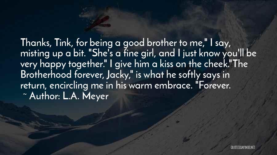 L.A. Meyer Quotes: Thanks, Tink, For Being A Good Brother To Me, I Say, Misting Up A Bit. She's A Fine Girl, And