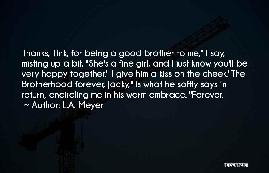 L.A. Meyer Quotes: Thanks, Tink, For Being A Good Brother To Me, I Say, Misting Up A Bit. She's A Fine Girl, And