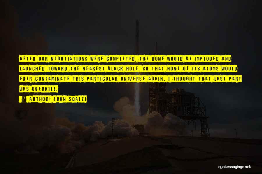 John Scalzi Quotes: After Our Negotiations Were Completed, The Dome Would Be Imploded And Launched Toward The Nearest Black Hole, So That None