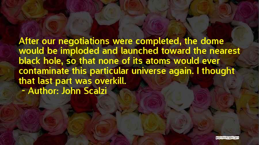 John Scalzi Quotes: After Our Negotiations Were Completed, The Dome Would Be Imploded And Launched Toward The Nearest Black Hole, So That None