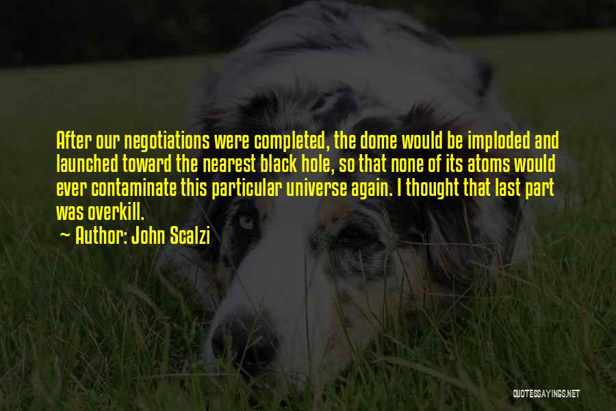 John Scalzi Quotes: After Our Negotiations Were Completed, The Dome Would Be Imploded And Launched Toward The Nearest Black Hole, So That None
