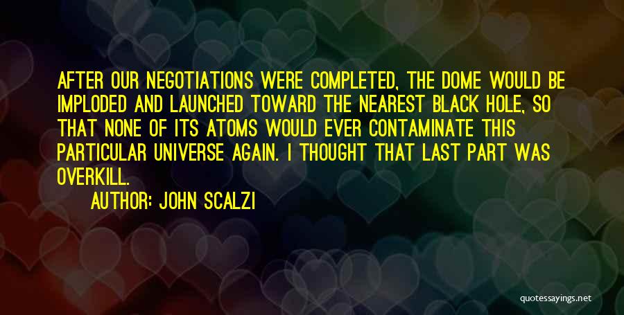 John Scalzi Quotes: After Our Negotiations Were Completed, The Dome Would Be Imploded And Launched Toward The Nearest Black Hole, So That None