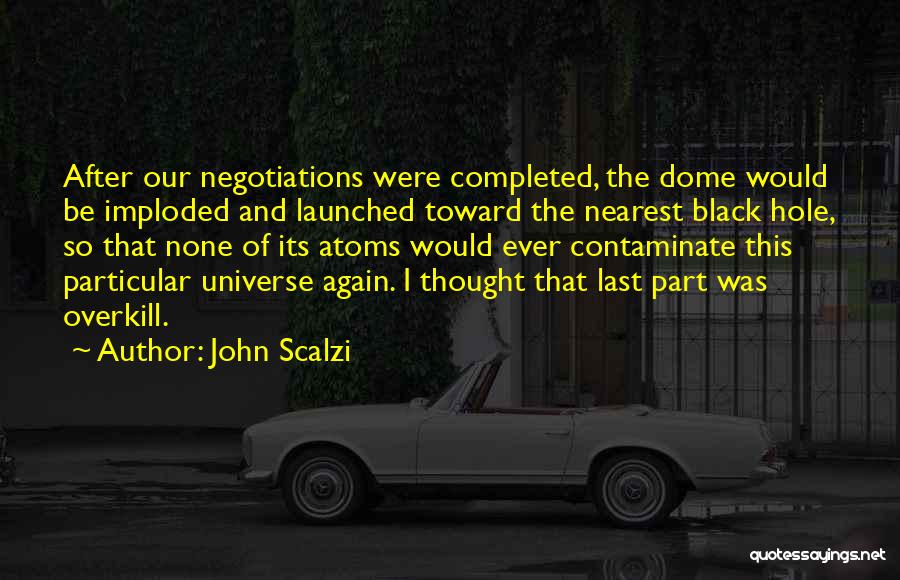 John Scalzi Quotes: After Our Negotiations Were Completed, The Dome Would Be Imploded And Launched Toward The Nearest Black Hole, So That None
