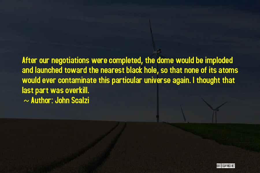 John Scalzi Quotes: After Our Negotiations Were Completed, The Dome Would Be Imploded And Launched Toward The Nearest Black Hole, So That None