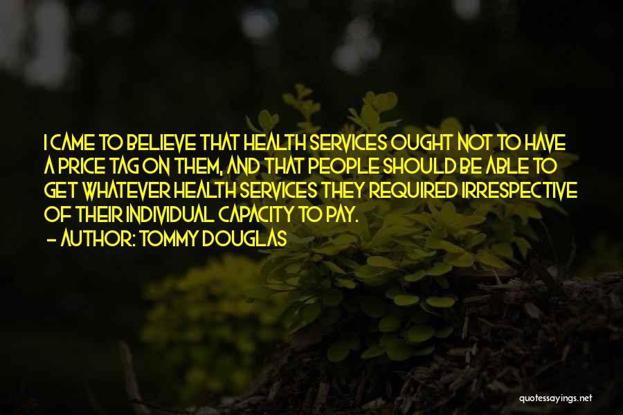 Tommy Douglas Quotes: I Came To Believe That Health Services Ought Not To Have A Price Tag On Them, And That People Should