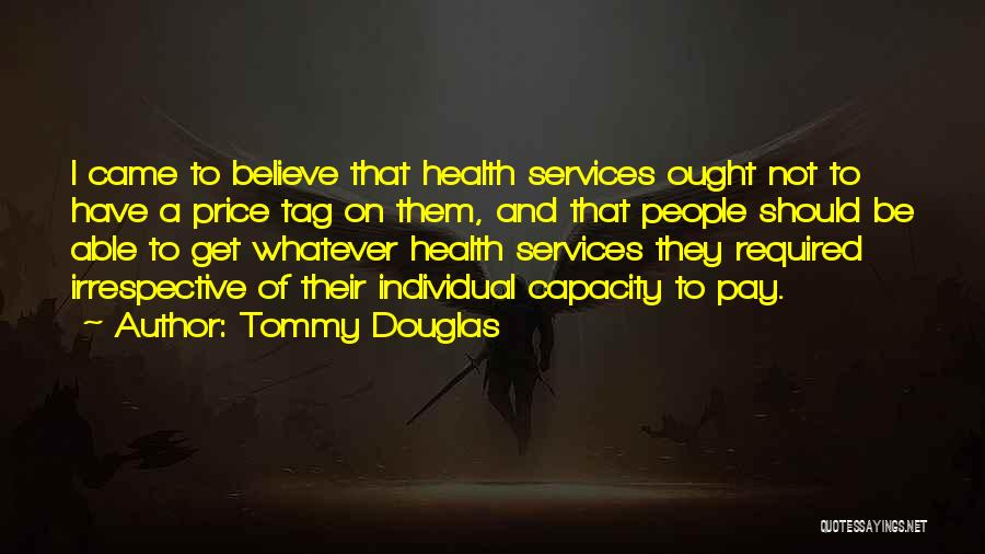 Tommy Douglas Quotes: I Came To Believe That Health Services Ought Not To Have A Price Tag On Them, And That People Should