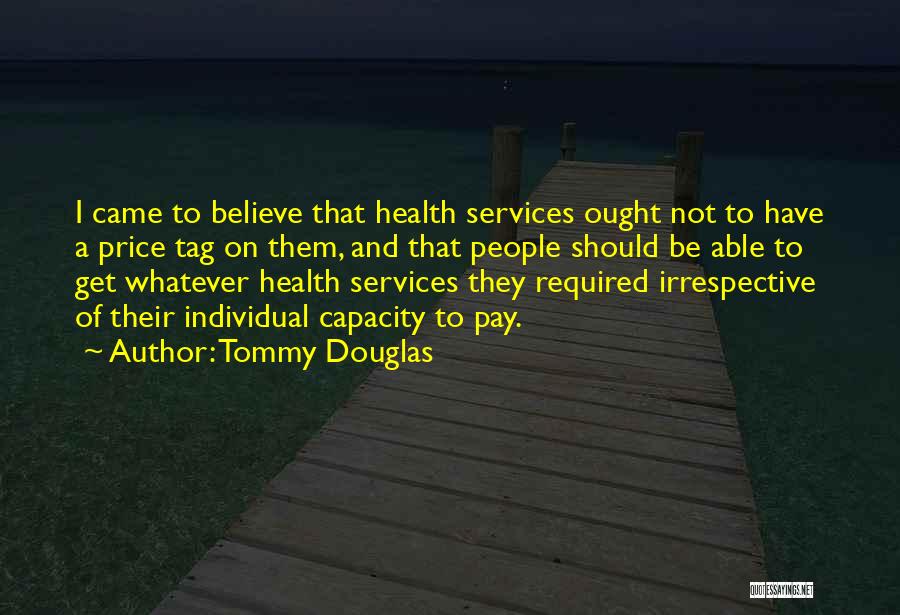 Tommy Douglas Quotes: I Came To Believe That Health Services Ought Not To Have A Price Tag On Them, And That People Should