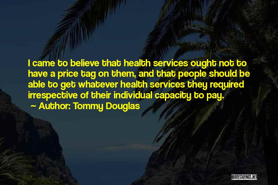 Tommy Douglas Quotes: I Came To Believe That Health Services Ought Not To Have A Price Tag On Them, And That People Should