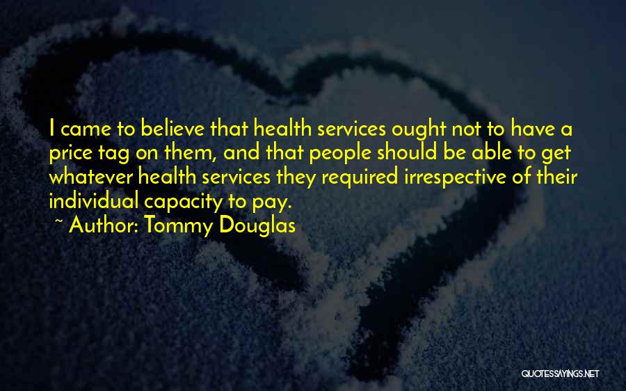 Tommy Douglas Quotes: I Came To Believe That Health Services Ought Not To Have A Price Tag On Them, And That People Should