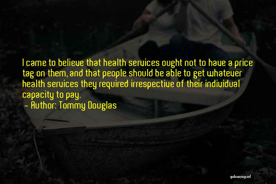 Tommy Douglas Quotes: I Came To Believe That Health Services Ought Not To Have A Price Tag On Them, And That People Should