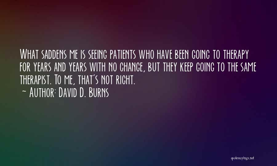 David D. Burns Quotes: What Saddens Me Is Seeing Patients Who Have Been Going To Therapy For Years And Years With No Change, But