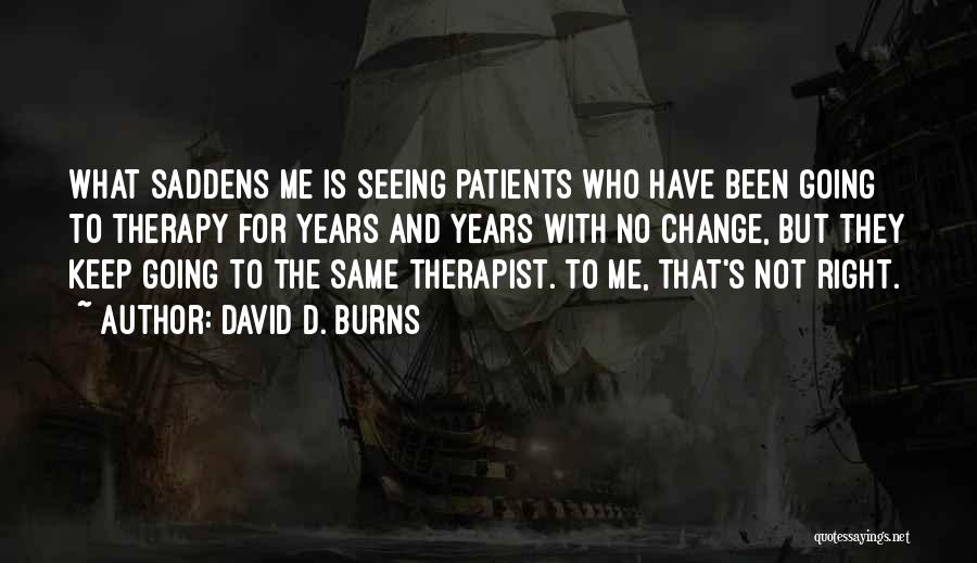 David D. Burns Quotes: What Saddens Me Is Seeing Patients Who Have Been Going To Therapy For Years And Years With No Change, But