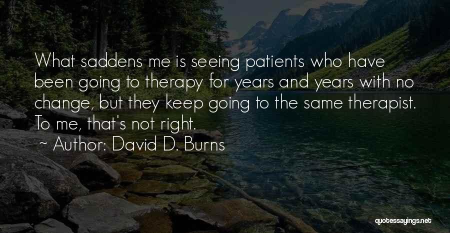 David D. Burns Quotes: What Saddens Me Is Seeing Patients Who Have Been Going To Therapy For Years And Years With No Change, But