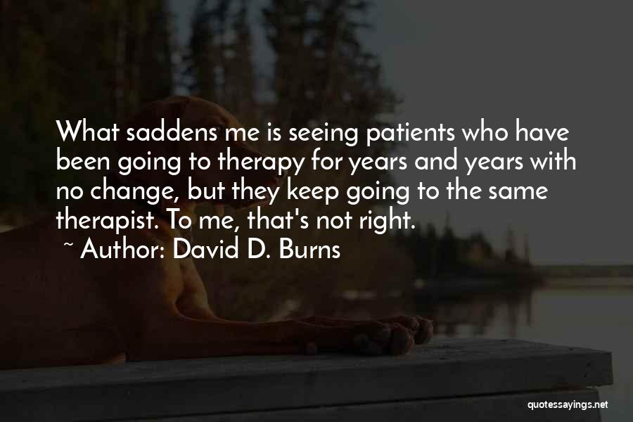 David D. Burns Quotes: What Saddens Me Is Seeing Patients Who Have Been Going To Therapy For Years And Years With No Change, But