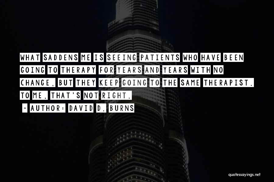 David D. Burns Quotes: What Saddens Me Is Seeing Patients Who Have Been Going To Therapy For Years And Years With No Change, But