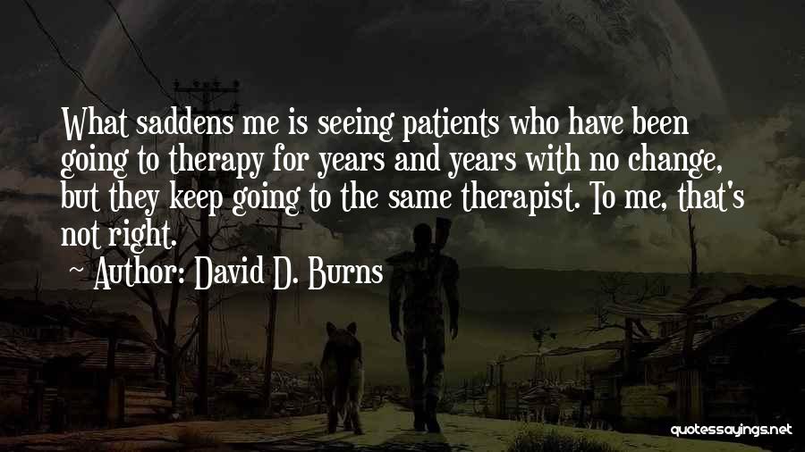 David D. Burns Quotes: What Saddens Me Is Seeing Patients Who Have Been Going To Therapy For Years And Years With No Change, But