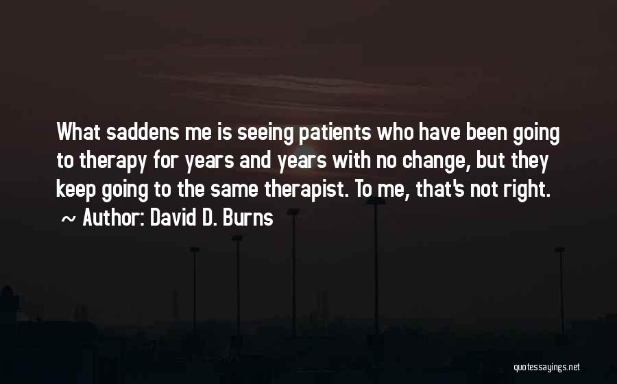 David D. Burns Quotes: What Saddens Me Is Seeing Patients Who Have Been Going To Therapy For Years And Years With No Change, But