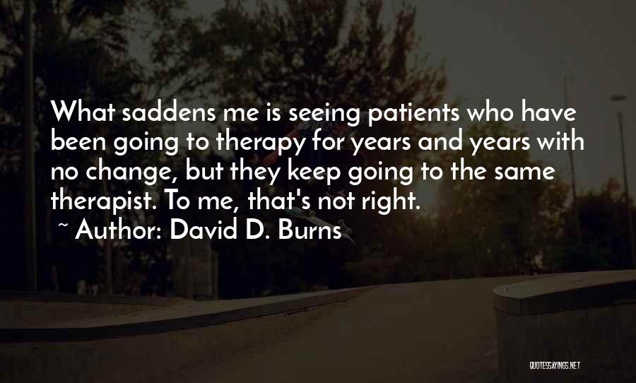 David D. Burns Quotes: What Saddens Me Is Seeing Patients Who Have Been Going To Therapy For Years And Years With No Change, But