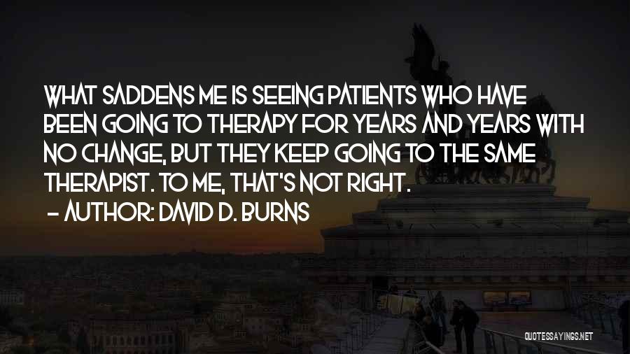 David D. Burns Quotes: What Saddens Me Is Seeing Patients Who Have Been Going To Therapy For Years And Years With No Change, But