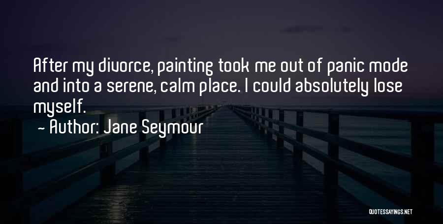 Jane Seymour Quotes: After My Divorce, Painting Took Me Out Of Panic Mode And Into A Serene, Calm Place. I Could Absolutely Lose