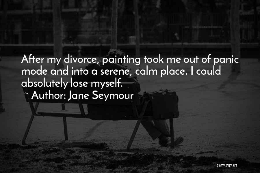 Jane Seymour Quotes: After My Divorce, Painting Took Me Out Of Panic Mode And Into A Serene, Calm Place. I Could Absolutely Lose