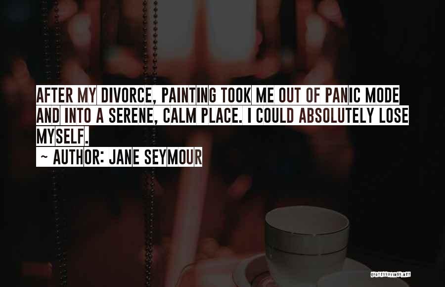 Jane Seymour Quotes: After My Divorce, Painting Took Me Out Of Panic Mode And Into A Serene, Calm Place. I Could Absolutely Lose