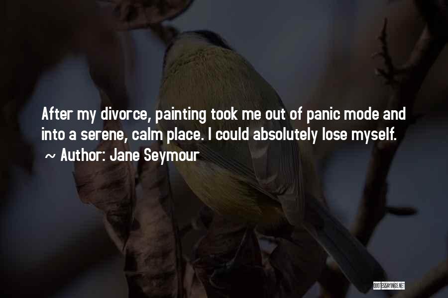 Jane Seymour Quotes: After My Divorce, Painting Took Me Out Of Panic Mode And Into A Serene, Calm Place. I Could Absolutely Lose