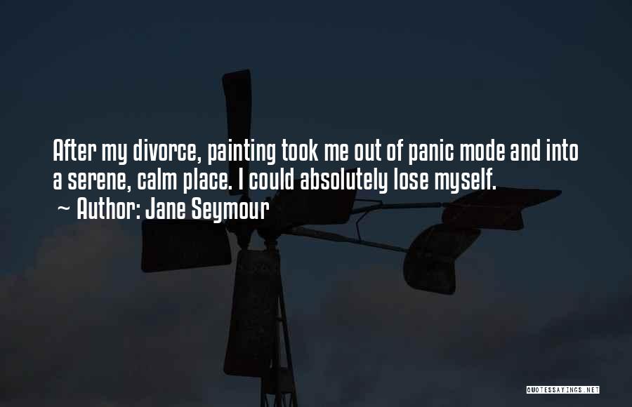 Jane Seymour Quotes: After My Divorce, Painting Took Me Out Of Panic Mode And Into A Serene, Calm Place. I Could Absolutely Lose