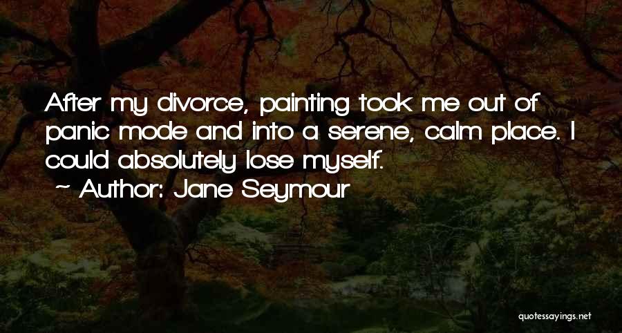 Jane Seymour Quotes: After My Divorce, Painting Took Me Out Of Panic Mode And Into A Serene, Calm Place. I Could Absolutely Lose