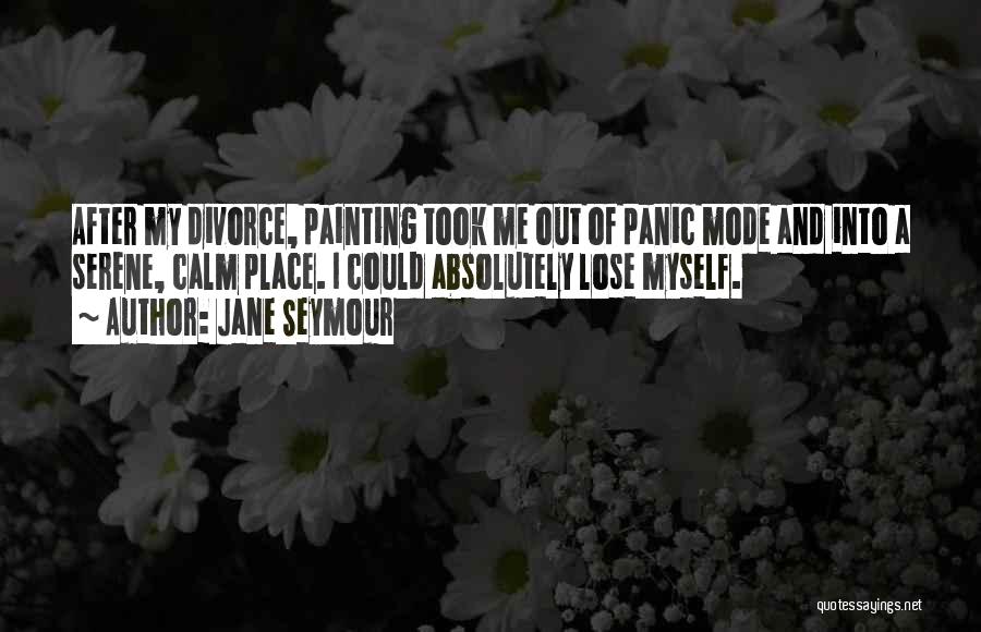 Jane Seymour Quotes: After My Divorce, Painting Took Me Out Of Panic Mode And Into A Serene, Calm Place. I Could Absolutely Lose