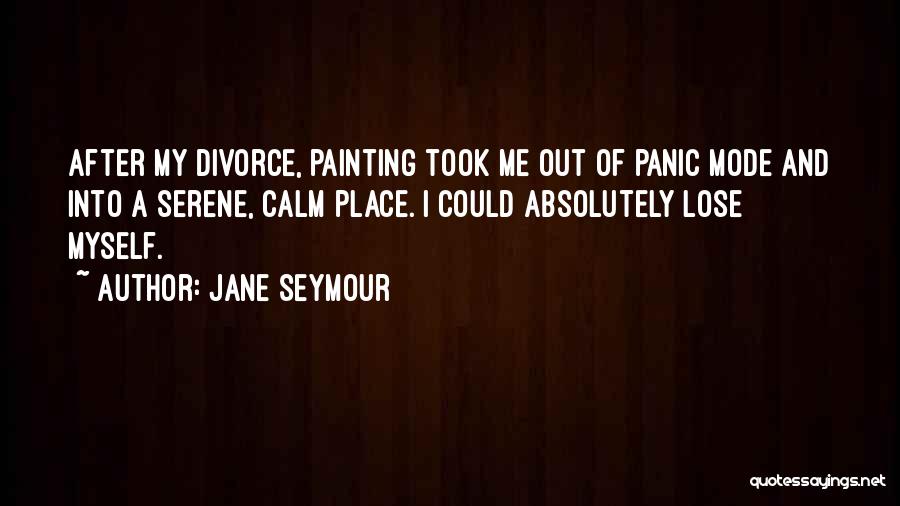 Jane Seymour Quotes: After My Divorce, Painting Took Me Out Of Panic Mode And Into A Serene, Calm Place. I Could Absolutely Lose