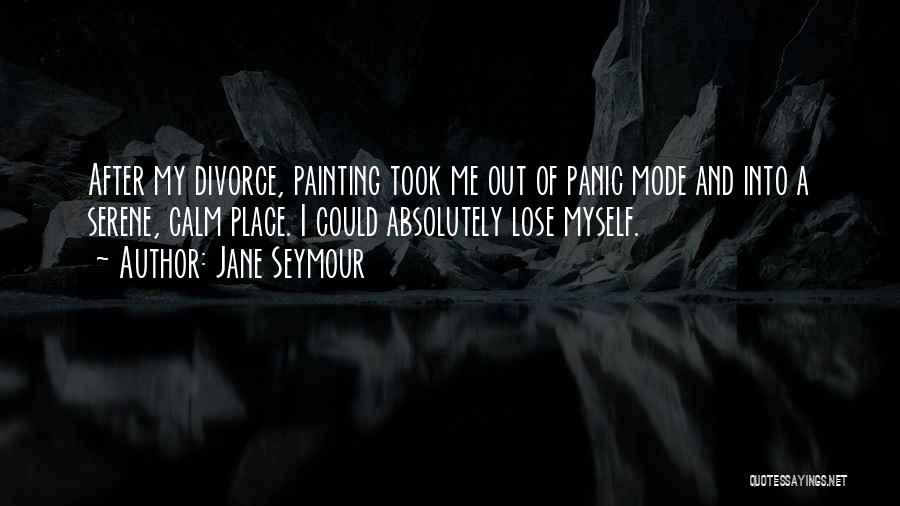 Jane Seymour Quotes: After My Divorce, Painting Took Me Out Of Panic Mode And Into A Serene, Calm Place. I Could Absolutely Lose