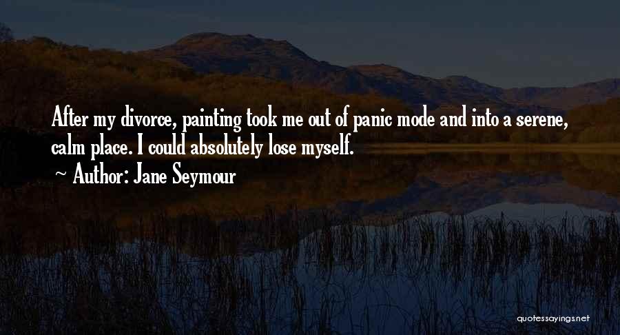 Jane Seymour Quotes: After My Divorce, Painting Took Me Out Of Panic Mode And Into A Serene, Calm Place. I Could Absolutely Lose