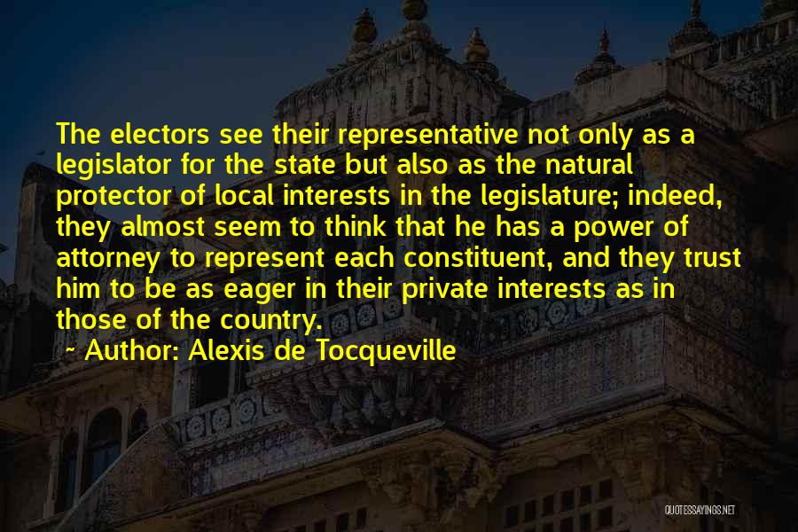 Alexis De Tocqueville Quotes: The Electors See Their Representative Not Only As A Legislator For The State But Also As The Natural Protector Of