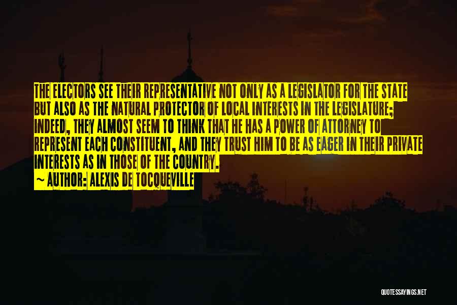 Alexis De Tocqueville Quotes: The Electors See Their Representative Not Only As A Legislator For The State But Also As The Natural Protector Of