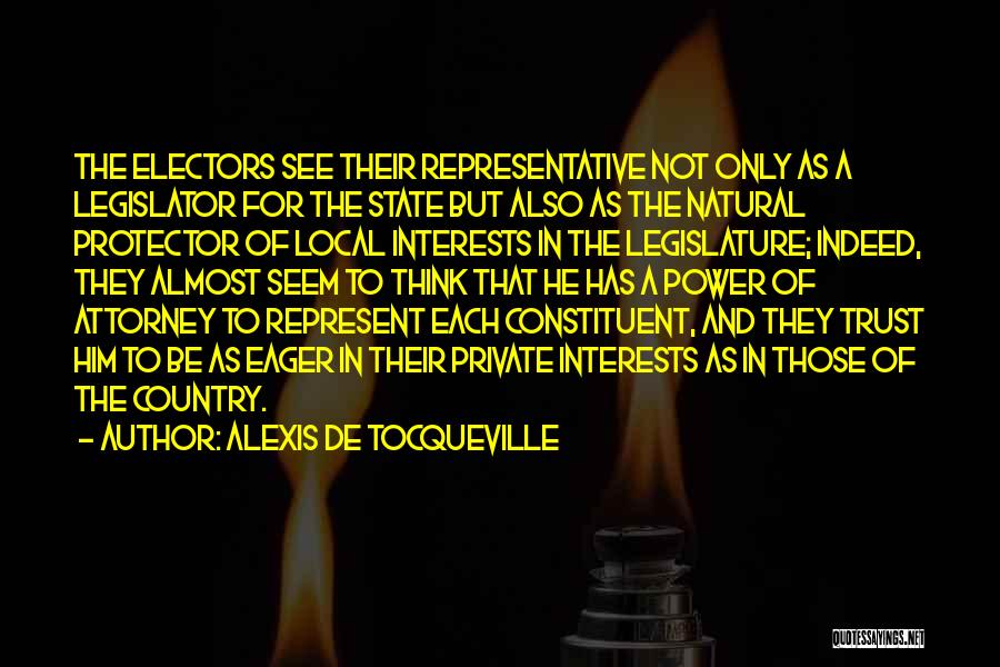 Alexis De Tocqueville Quotes: The Electors See Their Representative Not Only As A Legislator For The State But Also As The Natural Protector Of