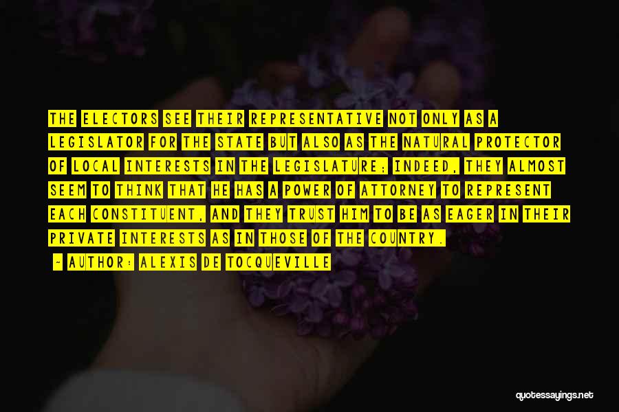 Alexis De Tocqueville Quotes: The Electors See Their Representative Not Only As A Legislator For The State But Also As The Natural Protector Of