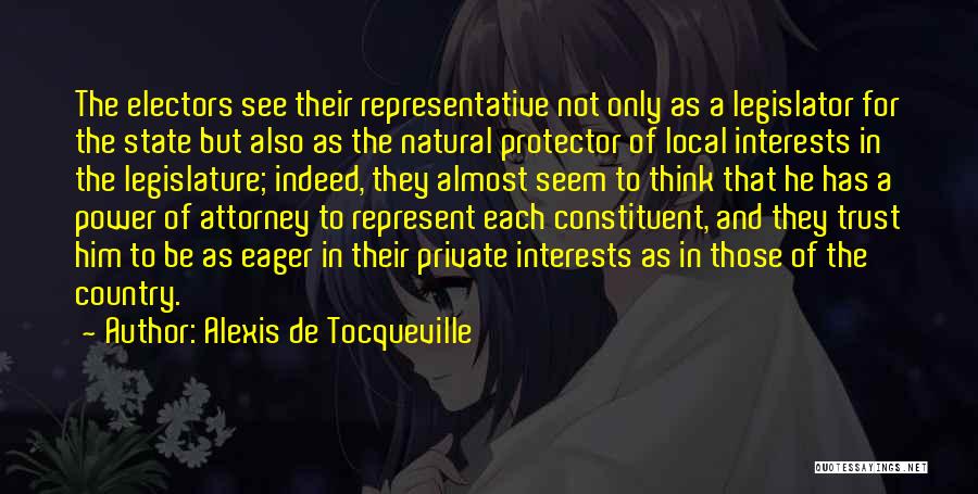 Alexis De Tocqueville Quotes: The Electors See Their Representative Not Only As A Legislator For The State But Also As The Natural Protector Of