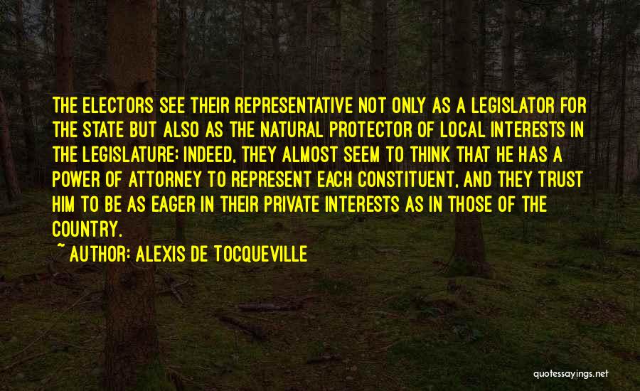 Alexis De Tocqueville Quotes: The Electors See Their Representative Not Only As A Legislator For The State But Also As The Natural Protector Of