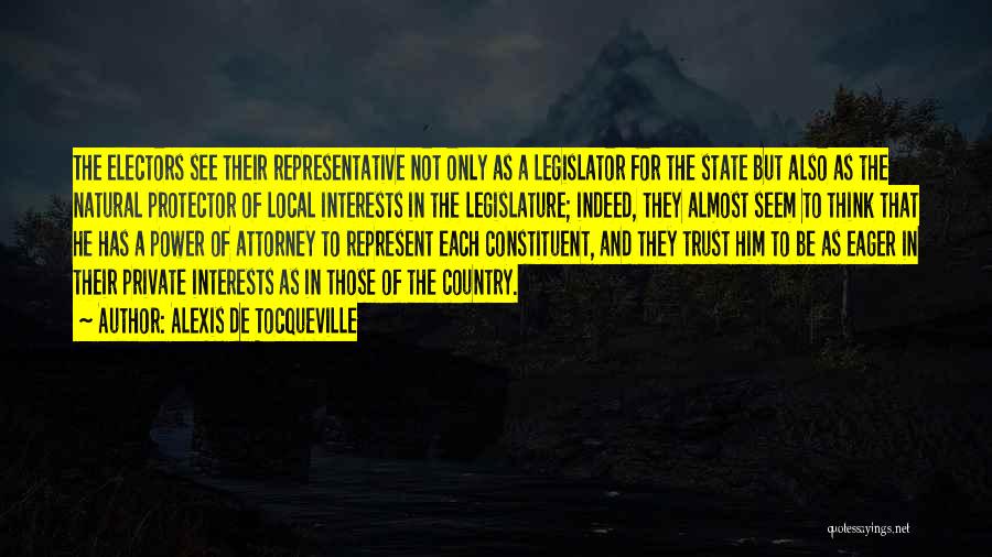 Alexis De Tocqueville Quotes: The Electors See Their Representative Not Only As A Legislator For The State But Also As The Natural Protector Of