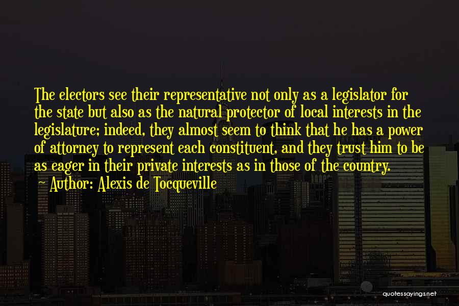 Alexis De Tocqueville Quotes: The Electors See Their Representative Not Only As A Legislator For The State But Also As The Natural Protector Of