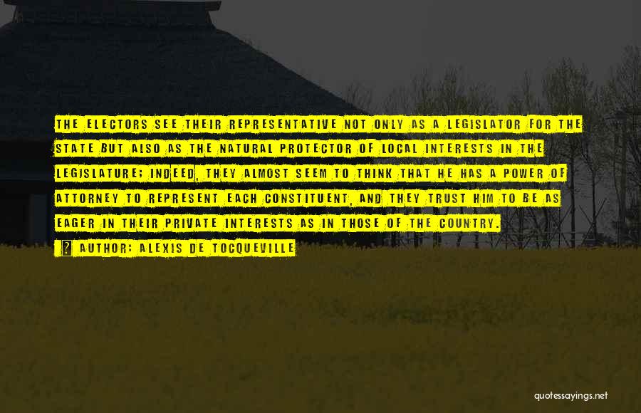 Alexis De Tocqueville Quotes: The Electors See Their Representative Not Only As A Legislator For The State But Also As The Natural Protector Of