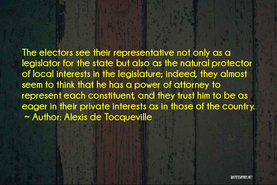 Alexis De Tocqueville Quotes: The Electors See Their Representative Not Only As A Legislator For The State But Also As The Natural Protector Of