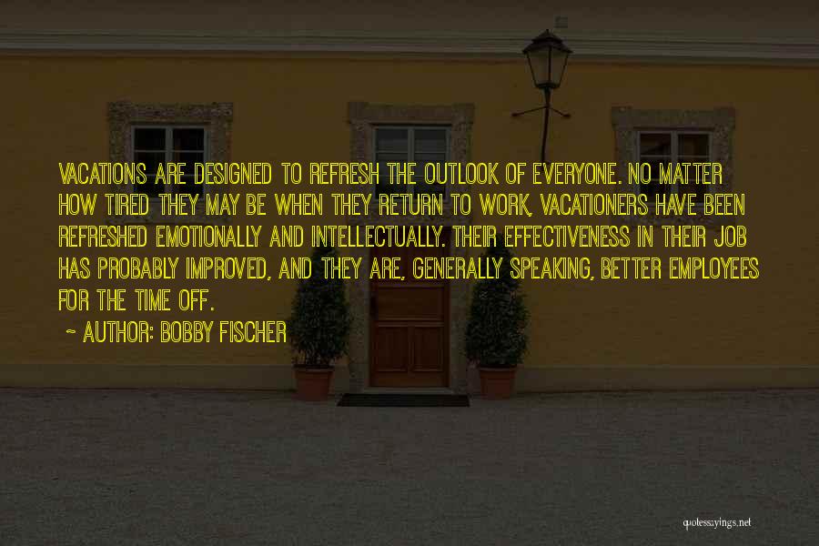 Bobby Fischer Quotes: Vacations Are Designed To Refresh The Outlook Of Everyone. No Matter How Tired They May Be When They Return To