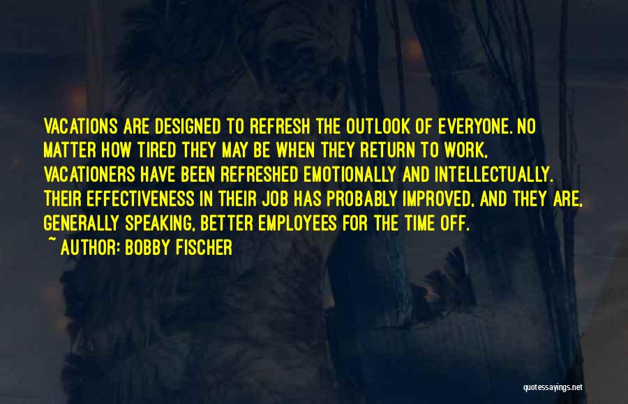 Bobby Fischer Quotes: Vacations Are Designed To Refresh The Outlook Of Everyone. No Matter How Tired They May Be When They Return To