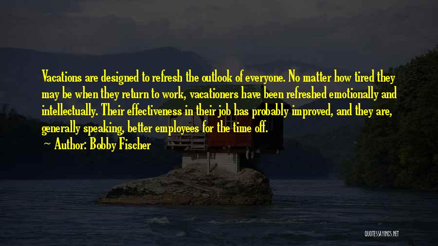 Bobby Fischer Quotes: Vacations Are Designed To Refresh The Outlook Of Everyone. No Matter How Tired They May Be When They Return To