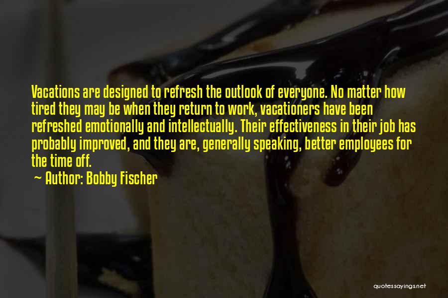 Bobby Fischer Quotes: Vacations Are Designed To Refresh The Outlook Of Everyone. No Matter How Tired They May Be When They Return To